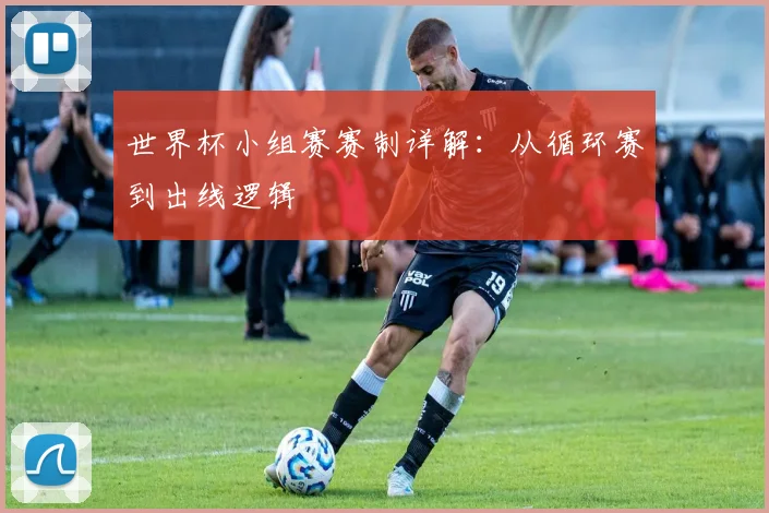 世界杯小组赛赛制详解:从循环赛到出线逻辑