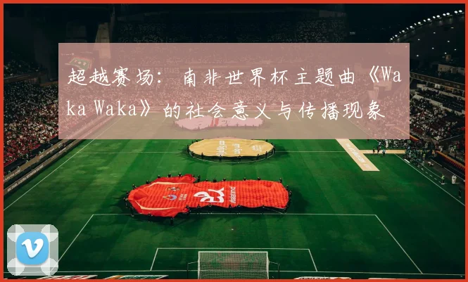 超越赛场：南非世界杯主题曲《Waka Waka》的社会意义与传播现象