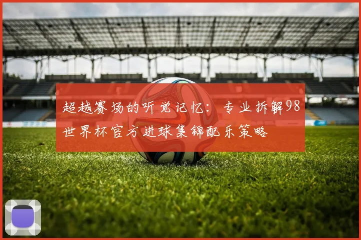 超越赛场的听觉记忆：专业拆解98世界杯官方进球集锦配乐策略