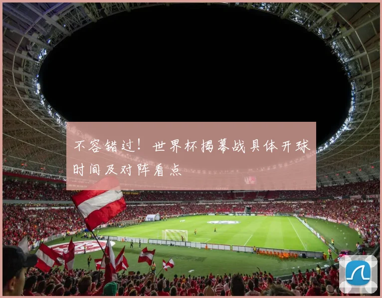 不容错过！世界杯揭幕战具体开球时间及对阵看点