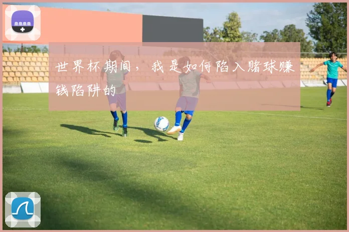 世界杯期间,我是如何陷入赌球赚钱陷阱的