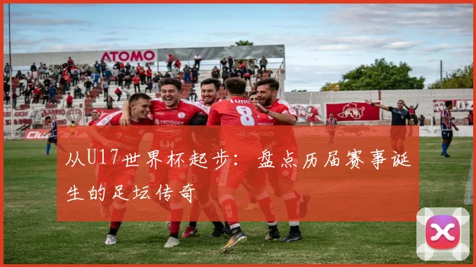 从U17世界杯起步：盘点历届赛事诞生的足坛传奇