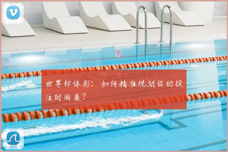 世界杯体彩:如何精准规划你的投注时间表?