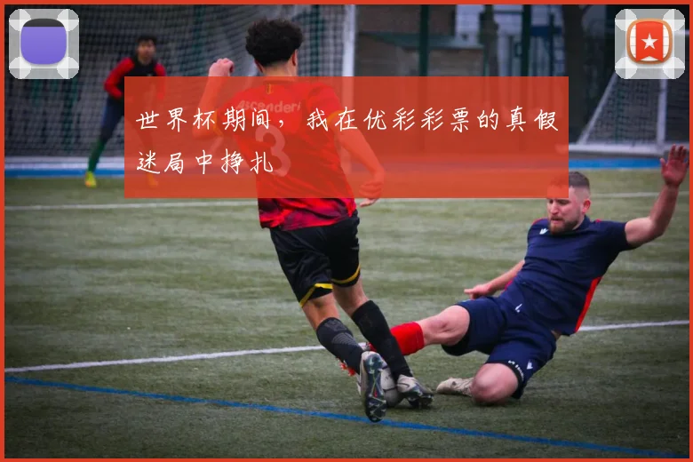 世界杯期间,我在优彩彩票的真假迷局中挣扎