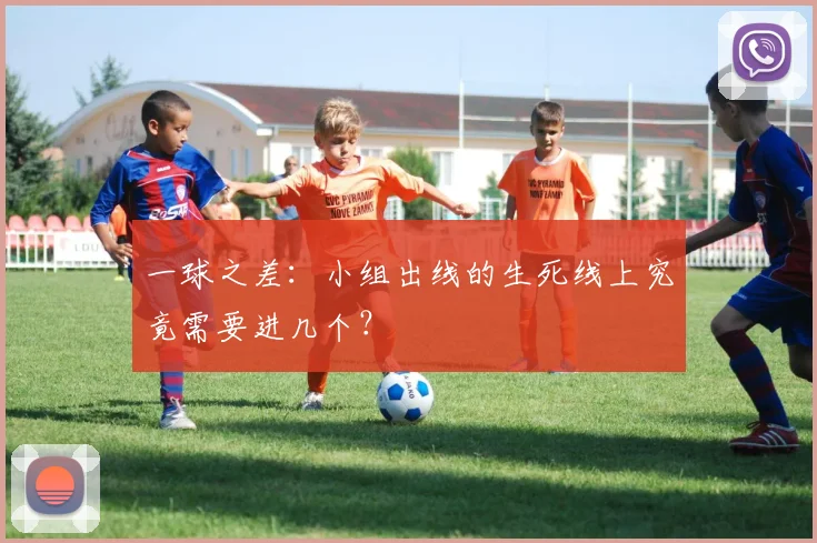 一球之差:小组出线的生死线上究竟需要进几个?
