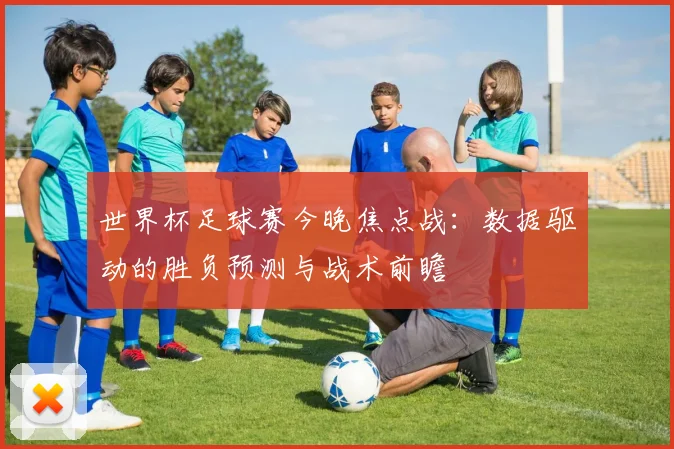 世界杯足球赛今晚焦点战:数据驱动的胜负预测与战术前瞻
