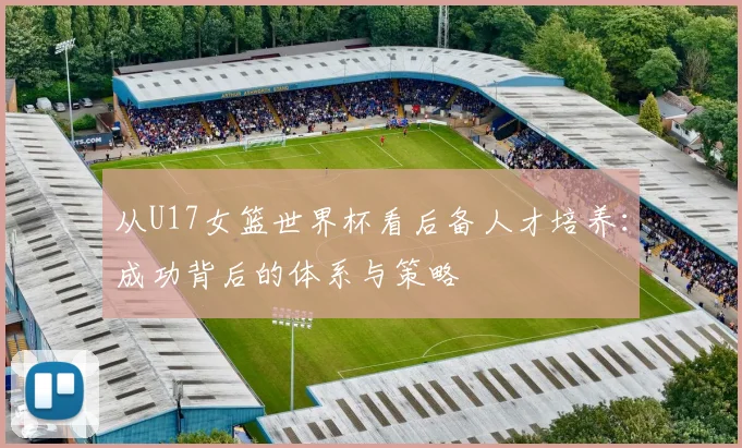 从U17女篮世界杯看后备人才培养:成功背后的体系与策略
