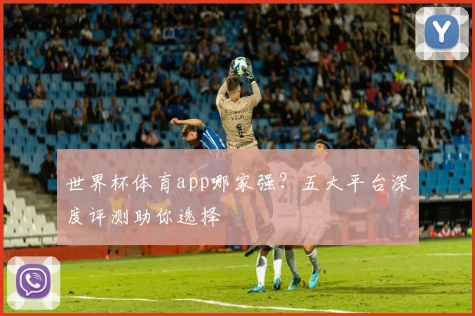 世界杯体育app哪家强?五大平台深度评测助你选择