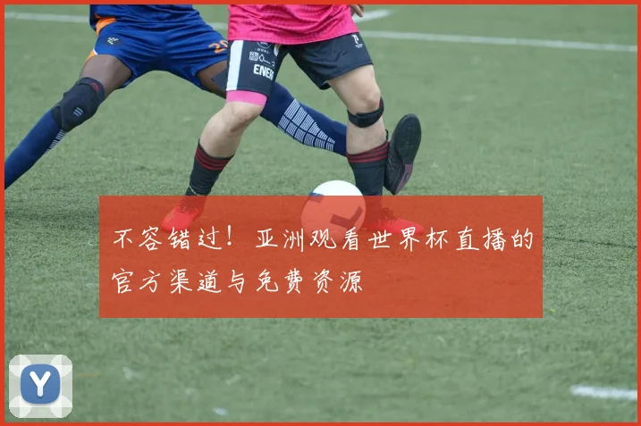 不容错过!亚洲观看世界杯直播的官方渠道与免费资源