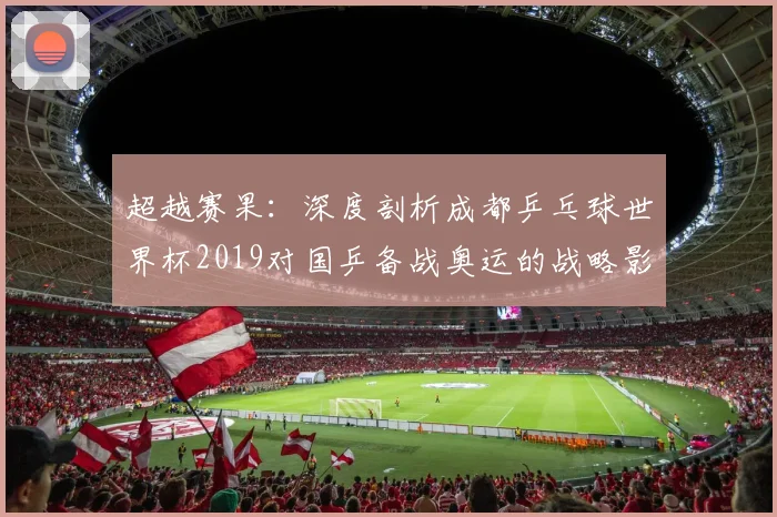 超越赛果：深度剖析成都乒乓球世界杯2019对国乒备战奥运的战略影响