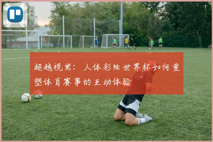 超越视觉：人体彩绘世界杯如何重塑体育赛事的互动体验