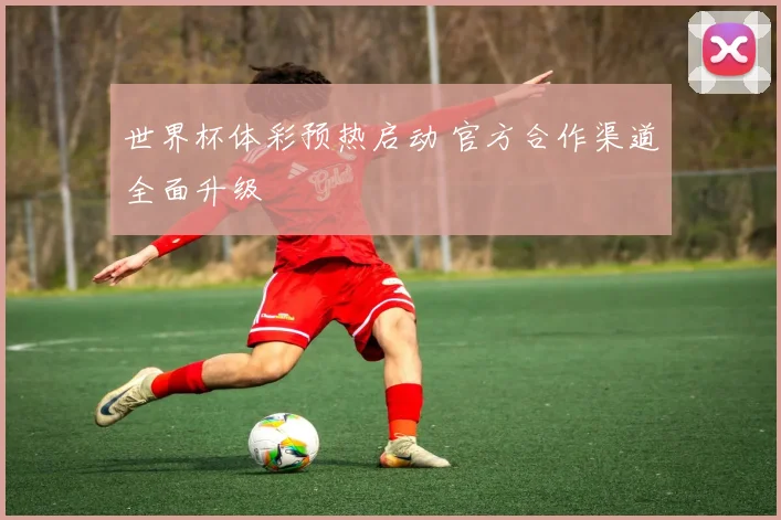 世界杯体彩预热启动 官方合作渠道全面升级