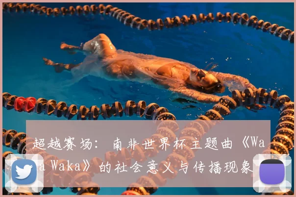 超越赛场：南非世界杯主题曲《Waka Waka》的社会意义与传播现象