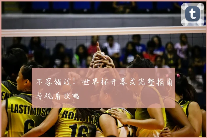 不容错过!世界杯开幕式完整指南与观看攻略