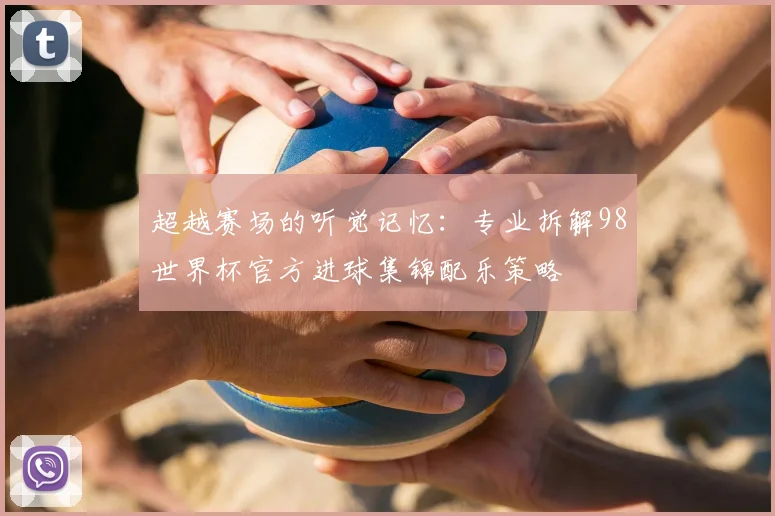 超越赛场的听觉记忆：专业拆解98世界杯官方进球集锦配乐策略