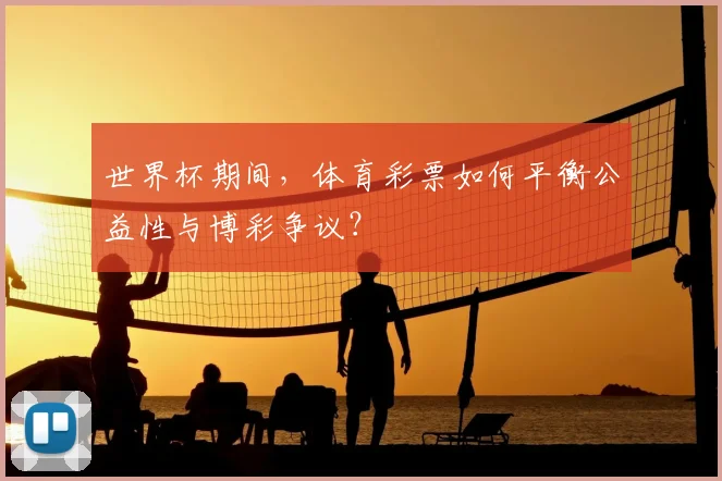世界杯期间,体育彩票如何平衡公益性与博彩争议?