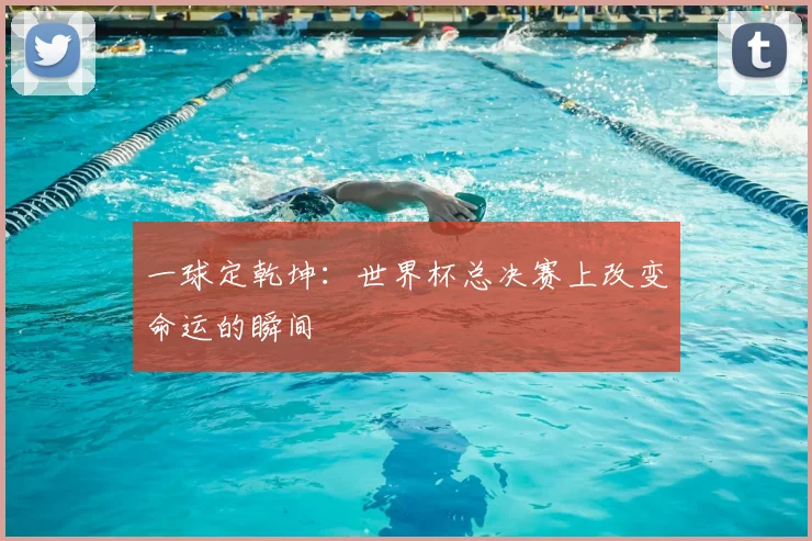 一球定乾坤:世界杯总决赛上改变命运的瞬间