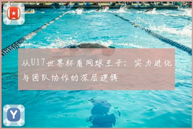 从U17世界杯看网球王子:实力进化与团队协作的深层逻辑