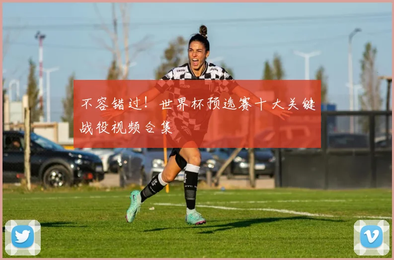 不容错过!世界杯预选赛十大关键战役视频合集