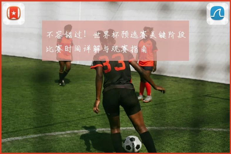 不容错过!世界杯预选赛关键阶段比赛时间详解与观赛指南