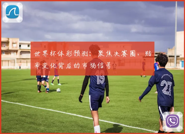 世界杯体彩预测：聚焦决赛圈，赔率变化背后的市场信号