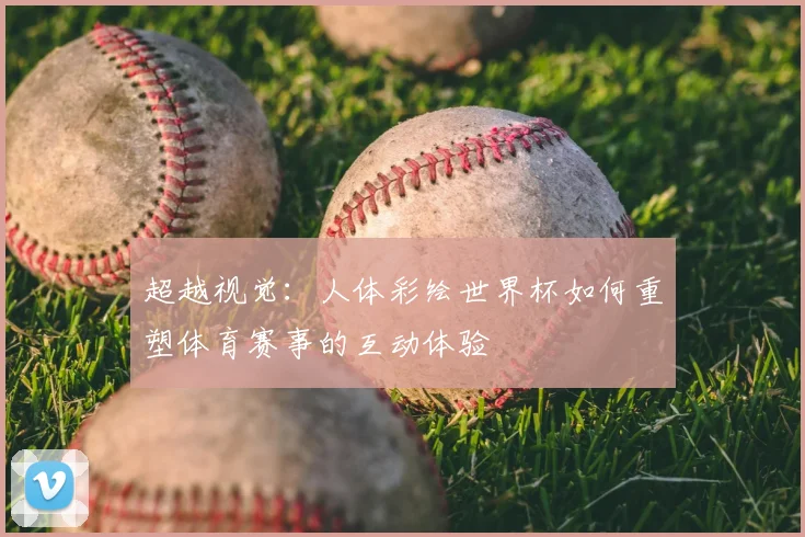 超越视觉：人体彩绘世界杯如何重塑体育赛事的互动体验