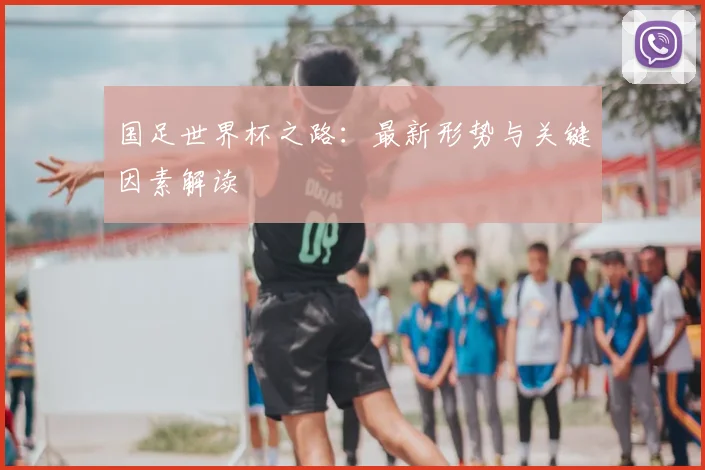 国足世界杯之路：最新形势与关键因素解读