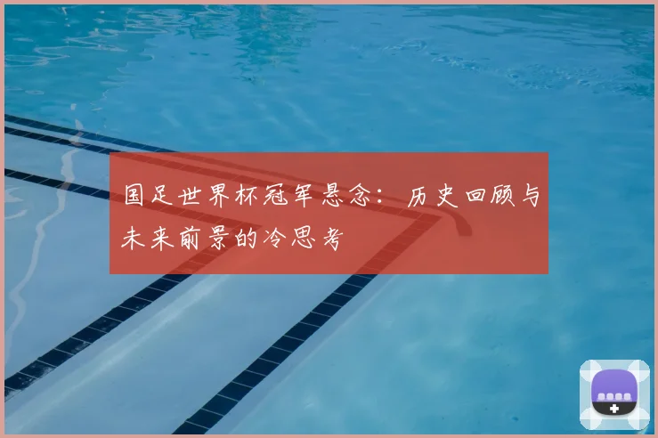 国足世界杯冠军悬念：历史回顾与未来前景的冷思考