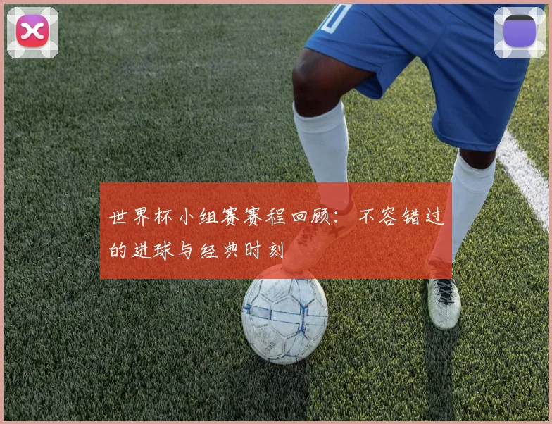 世界杯小组赛赛程回顾:不容错过的进球与经典时刻