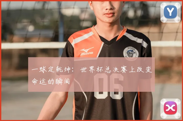 一球定乾坤:世界杯总决赛上改变命运的瞬间