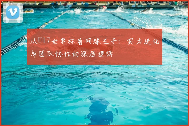 从U17世界杯看网球王子:实力进化与团队协作的深层逻辑
