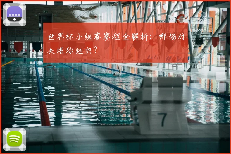 世界杯小组赛赛程全解析:哪场对决堪称经典?