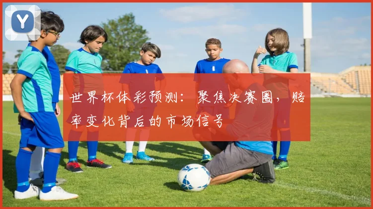 世界杯体彩预测：聚焦决赛圈，赔率变化背后的市场信号