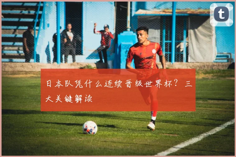 日本队凭什么连续晋级世界杯？三大关键解读