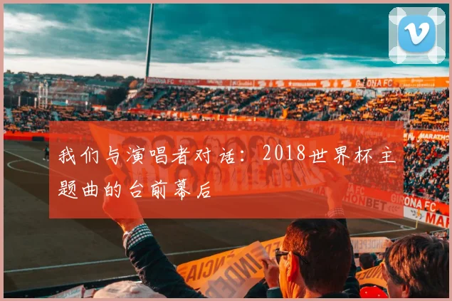 我们与演唱者对话：2018世界杯主题曲的台前幕后