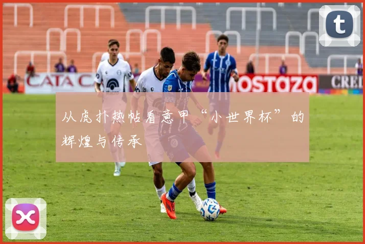 从虎扑热帖看意甲“小世界杯”的辉煌与传承