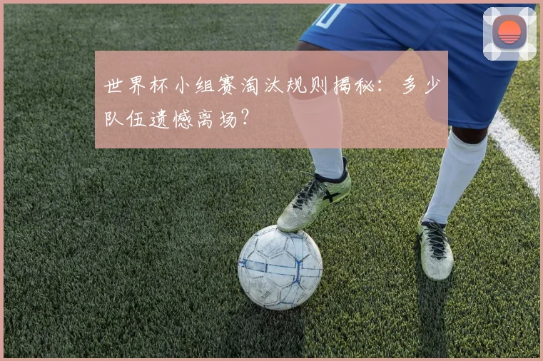 世界杯小组赛淘汰规则揭秘：多少队伍遗憾离场？